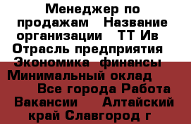 Менеджер по продажам › Название организации ­ ТТ-Ив › Отрасль предприятия ­ Экономика, финансы › Минимальный оклад ­ 25 000 - Все города Работа » Вакансии   . Алтайский край,Славгород г.